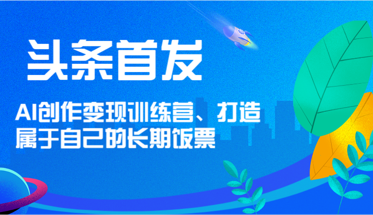 头条首发 AI创作变现训练营，打造属于自己的长期饭票-阿良资源网