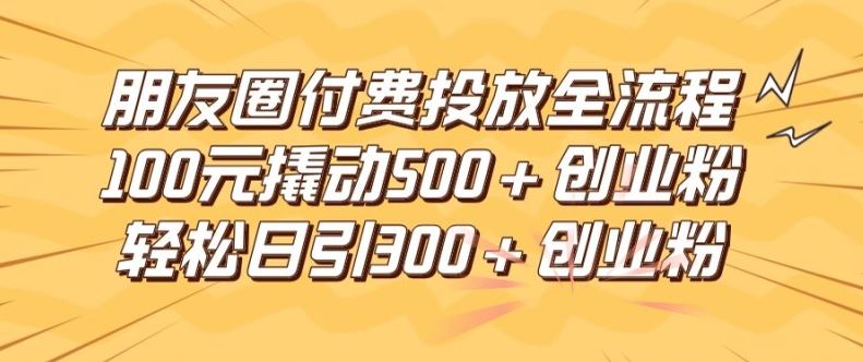 朋友圈高效付费投放全流程，100元撬动500+创业粉，日引流300加精准创业粉【揭秘】-阿良资源网