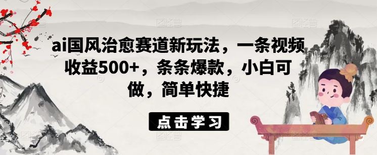 ai国风治愈赛道新玩法，一条视频收益500+，条条爆款，小白可做，简单快捷-阿良资源网