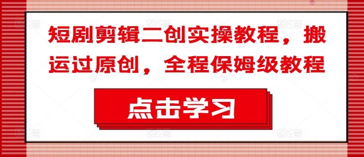 短剧剪辑二创实操教程，搬运过原创，全程保姆级教程-阿良资源网